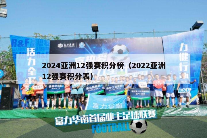2024亚洲12强赛积分榜（2022亚洲12强赛积分表）