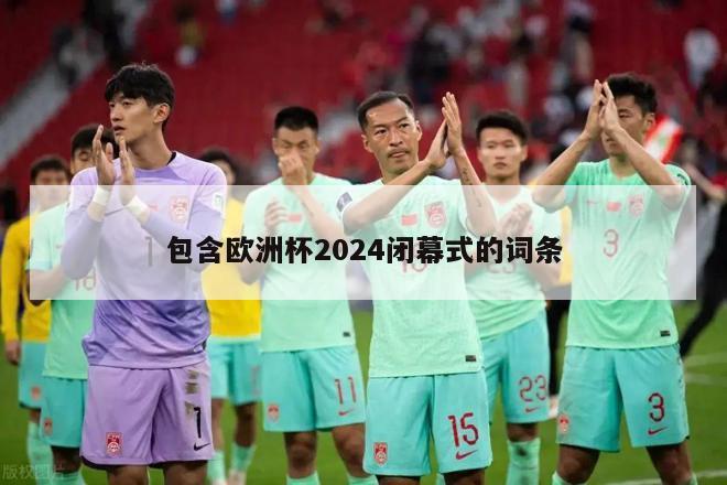 包含欧洲杯2024闭幕式的词条