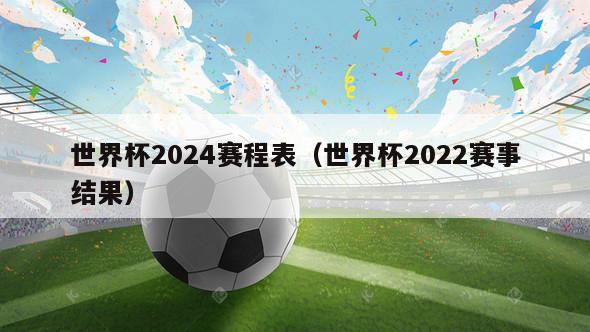 世界杯2024赛程表（世界杯2022赛事结果）