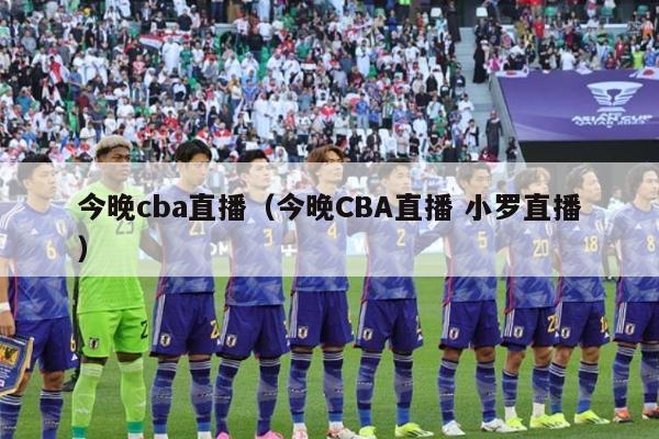 今晚cba直播（今晚CBA直播 小罗直播）