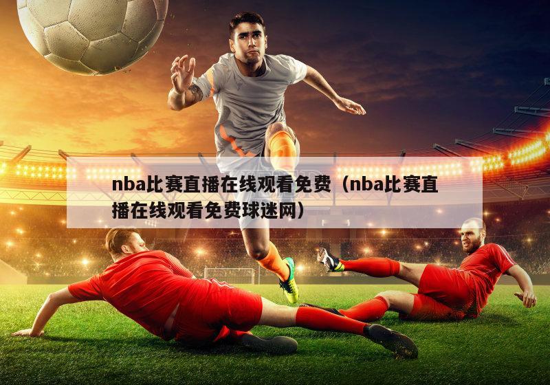 nba比赛直播在线观看免费（nba比赛直播在线观看免费球迷网）