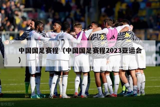 中国国足赛程（中国国足赛程2023亚运会）
