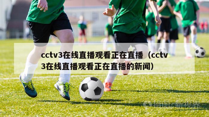 cctv3在线直播观看正在直播（cctv3在线直播观看正在直播的新闻）