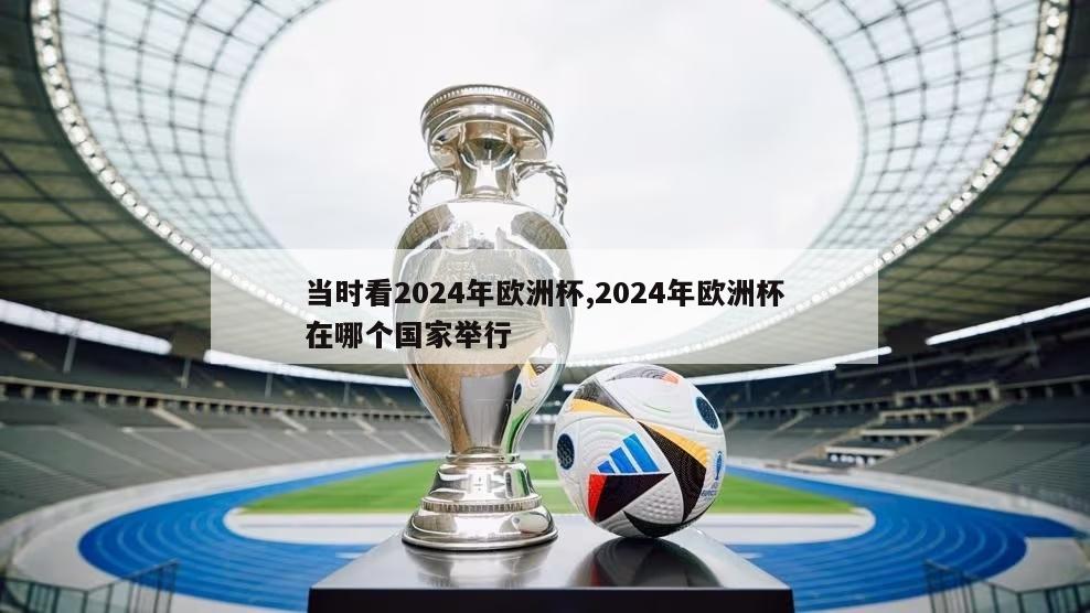 当时看2024年欧洲杯,2024年欧洲杯在哪个国家举行